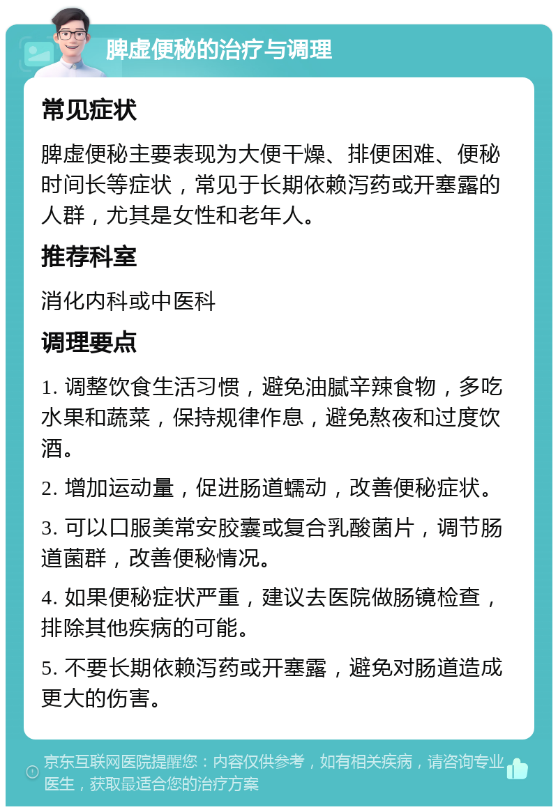 脾虚便秘的治疗与调理 常见症状 脾虚便秘主要表现为大便干燥、排便困难、便秘时间长等症状，常见于长期依赖泻药或开塞露的人群，尤其是女性和老年人。 推荐科室 消化内科或中医科 调理要点 1. 调整饮食生活习惯，避免油腻辛辣食物，多吃水果和蔬菜，保持规律作息，避免熬夜和过度饮酒。 2. 增加运动量，促进肠道蠕动，改善便秘症状。 3. 可以口服美常安胶囊或复合乳酸菌片，调节肠道菌群，改善便秘情况。 4. 如果便秘症状严重，建议去医院做肠镜检查，排除其他疾病的可能。 5. 不要长期依赖泻药或开塞露，避免对肠道造成更大的伤害。