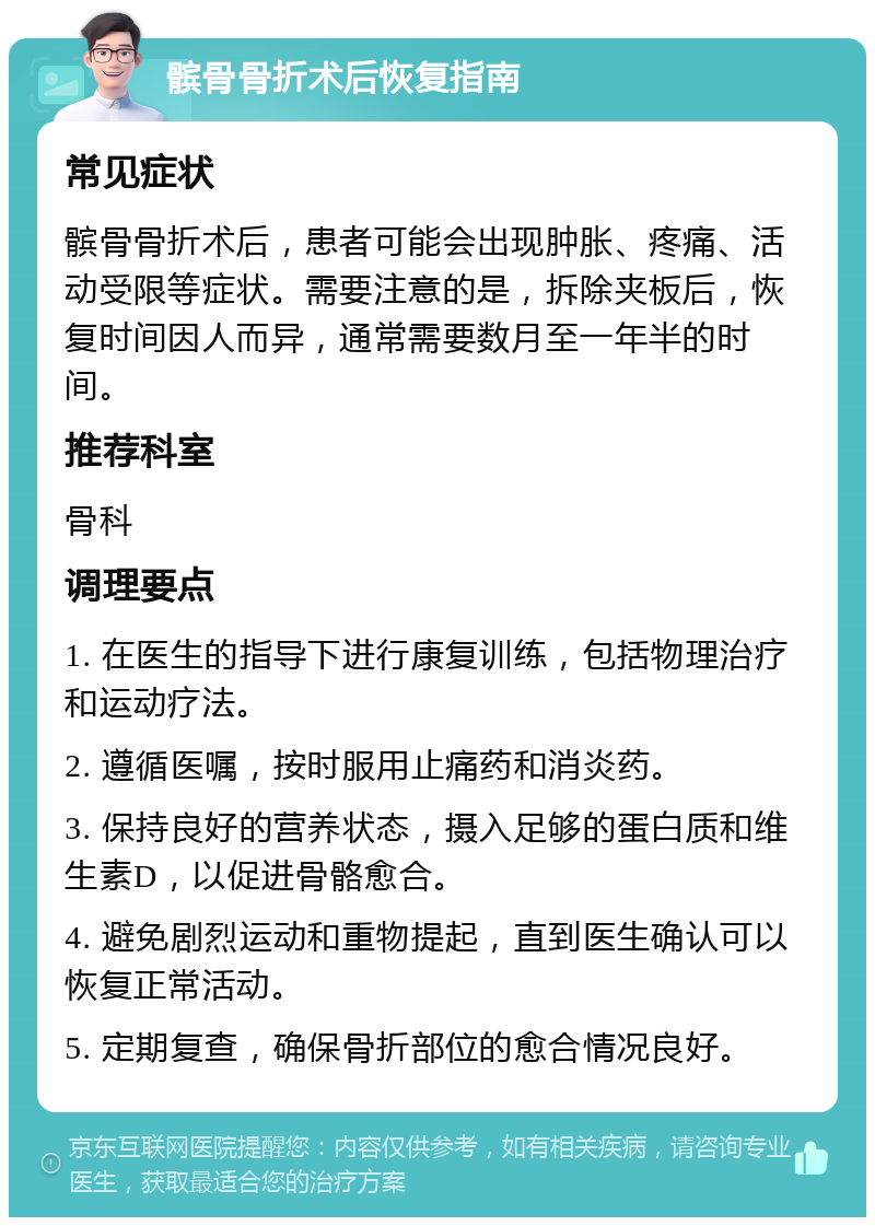 髌骨骨折术后恢复指南 常见症状 髌骨骨折术后，患者可能会出现肿胀、疼痛、活动受限等症状。需要注意的是，拆除夹板后，恢复时间因人而异，通常需要数月至一年半的时间。 推荐科室 骨科 调理要点 1. 在医生的指导下进行康复训练，包括物理治疗和运动疗法。 2. 遵循医嘱，按时服用止痛药和消炎药。 3. 保持良好的营养状态，摄入足够的蛋白质和维生素D，以促进骨骼愈合。 4. 避免剧烈运动和重物提起，直到医生确认可以恢复正常活动。 5. 定期复查，确保骨折部位的愈合情况良好。