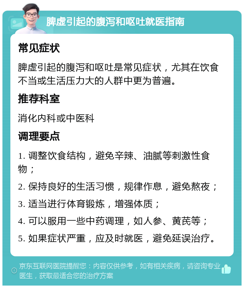 脾虚引起的腹泻和呕吐就医指南 常见症状 脾虚引起的腹泻和呕吐是常见症状，尤其在饮食不当或生活压力大的人群中更为普遍。 推荐科室 消化内科或中医科 调理要点 1. 调整饮食结构，避免辛辣、油腻等刺激性食物； 2. 保持良好的生活习惯，规律作息，避免熬夜； 3. 适当进行体育锻炼，增强体质； 4. 可以服用一些中药调理，如人参、黄芪等； 5. 如果症状严重，应及时就医，避免延误治疗。