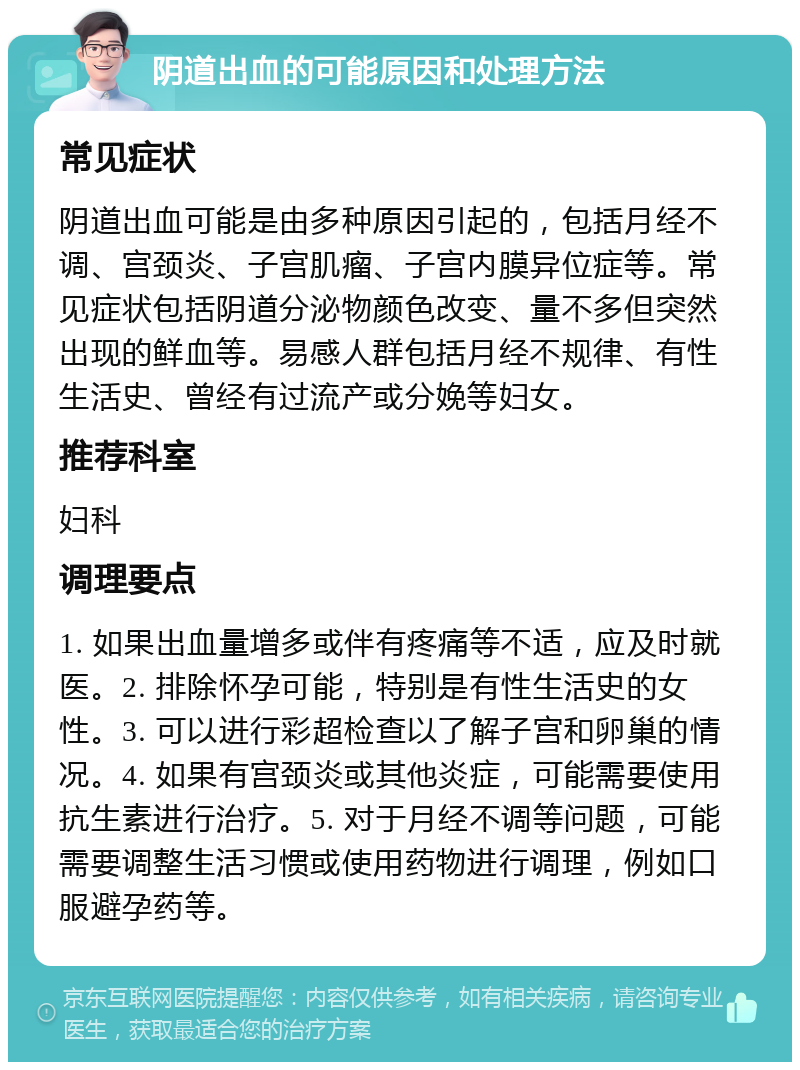 阴道出血的可能原因和处理方法 常见症状 阴道出血可能是由多种原因引起的，包括月经不调、宫颈炎、子宫肌瘤、子宫内膜异位症等。常见症状包括阴道分泌物颜色改变、量不多但突然出现的鲜血等。易感人群包括月经不规律、有性生活史、曾经有过流产或分娩等妇女。 推荐科室 妇科 调理要点 1. 如果出血量增多或伴有疼痛等不适，应及时就医。2. 排除怀孕可能，特别是有性生活史的女性。3. 可以进行彩超检查以了解子宫和卵巢的情况。4. 如果有宫颈炎或其他炎症，可能需要使用抗生素进行治疗。5. 对于月经不调等问题，可能需要调整生活习惯或使用药物进行调理，例如口服避孕药等。