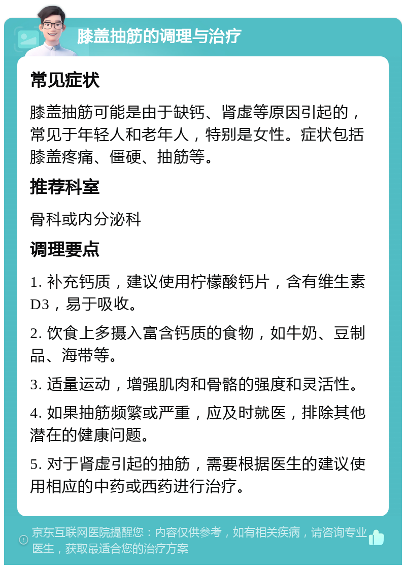 膝盖抽筋的调理与治疗 常见症状 膝盖抽筋可能是由于缺钙、肾虚等原因引起的，常见于年轻人和老年人，特别是女性。症状包括膝盖疼痛、僵硬、抽筋等。 推荐科室 骨科或内分泌科 调理要点 1. 补充钙质，建议使用柠檬酸钙片，含有维生素D3，易于吸收。 2. 饮食上多摄入富含钙质的食物，如牛奶、豆制品、海带等。 3. 适量运动，增强肌肉和骨骼的强度和灵活性。 4. 如果抽筋频繁或严重，应及时就医，排除其他潜在的健康问题。 5. 对于肾虚引起的抽筋，需要根据医生的建议使用相应的中药或西药进行治疗。