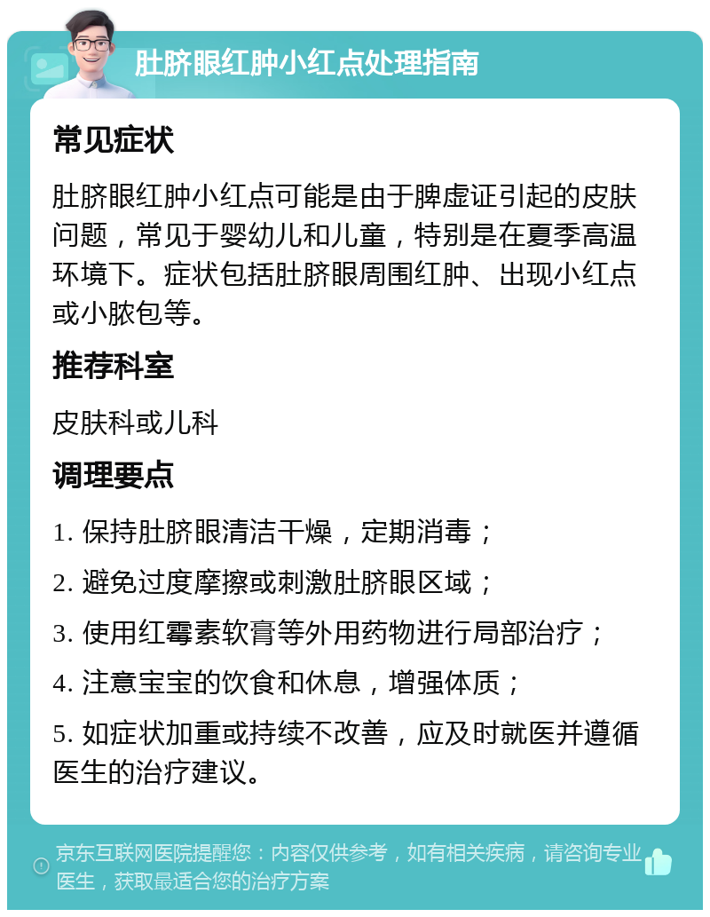 肚脐眼红肿小红点处理指南 常见症状 肚脐眼红肿小红点可能是由于脾虚证引起的皮肤问题，常见于婴幼儿和儿童，特别是在夏季高温环境下。症状包括肚脐眼周围红肿、出现小红点或小脓包等。 推荐科室 皮肤科或儿科 调理要点 1. 保持肚脐眼清洁干燥，定期消毒； 2. 避免过度摩擦或刺激肚脐眼区域； 3. 使用红霉素软膏等外用药物进行局部治疗； 4. 注意宝宝的饮食和休息，增强体质； 5. 如症状加重或持续不改善，应及时就医并遵循医生的治疗建议。