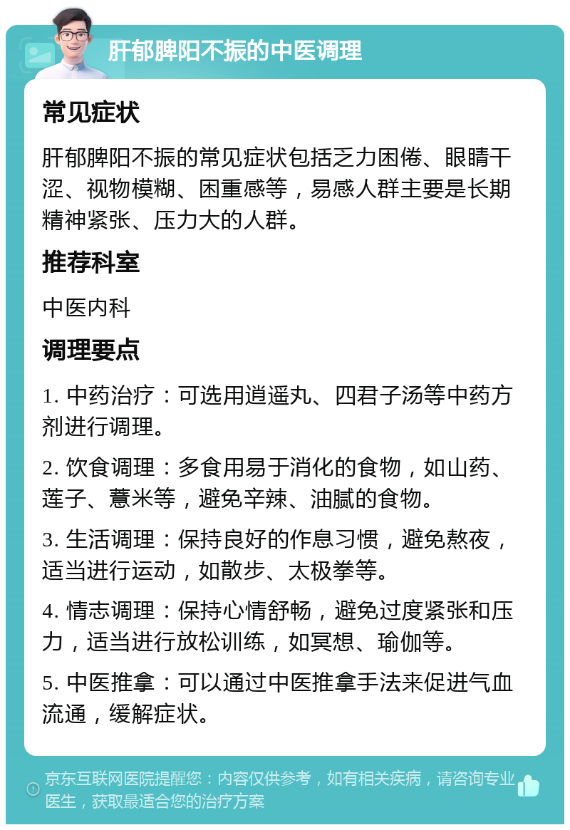 肝郁脾阳不振的中医调理 常见症状 肝郁脾阳不振的常见症状包括乏力困倦、眼睛干涩、视物模糊、困重感等，易感人群主要是长期精神紧张、压力大的人群。 推荐科室 中医内科 调理要点 1. 中药治疗：可选用逍遥丸、四君子汤等中药方剂进行调理。 2. 饮食调理：多食用易于消化的食物，如山药、莲子、薏米等，避免辛辣、油腻的食物。 3. 生活调理：保持良好的作息习惯，避免熬夜，适当进行运动，如散步、太极拳等。 4. 情志调理：保持心情舒畅，避免过度紧张和压力，适当进行放松训练，如冥想、瑜伽等。 5. 中医推拿：可以通过中医推拿手法来促进气血流通，缓解症状。