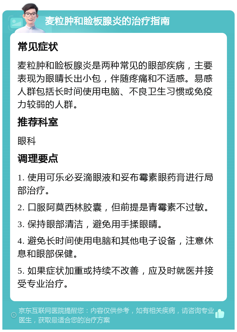 麦粒肿和睑板腺炎的治疗指南 常见症状 麦粒肿和睑板腺炎是两种常见的眼部疾病，主要表现为眼睛长出小包，伴随疼痛和不适感。易感人群包括长时间使用电脑、不良卫生习惯或免疫力较弱的人群。 推荐科室 眼科 调理要点 1. 使用可乐必妥滴眼液和妥布霉素眼药膏进行局部治疗。 2. 口服阿莫西林胶囊，但前提是青霉素不过敏。 3. 保持眼部清洁，避免用手揉眼睛。 4. 避免长时间使用电脑和其他电子设备，注意休息和眼部保健。 5. 如果症状加重或持续不改善，应及时就医并接受专业治疗。