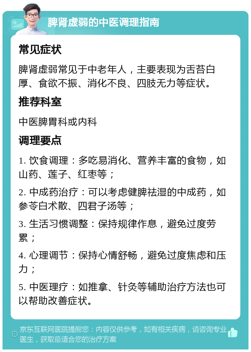 脾肾虚弱的中医调理指南 常见症状 脾肾虚弱常见于中老年人，主要表现为舌苔白厚、食欲不振、消化不良、四肢无力等症状。 推荐科室 中医脾胃科或内科 调理要点 1. 饮食调理：多吃易消化、营养丰富的食物，如山药、莲子、红枣等； 2. 中成药治疗：可以考虑健脾祛湿的中成药，如参苓白术散、四君子汤等； 3. 生活习惯调整：保持规律作息，避免过度劳累； 4. 心理调节：保持心情舒畅，避免过度焦虑和压力； 5. 中医理疗：如推拿、针灸等辅助治疗方法也可以帮助改善症状。