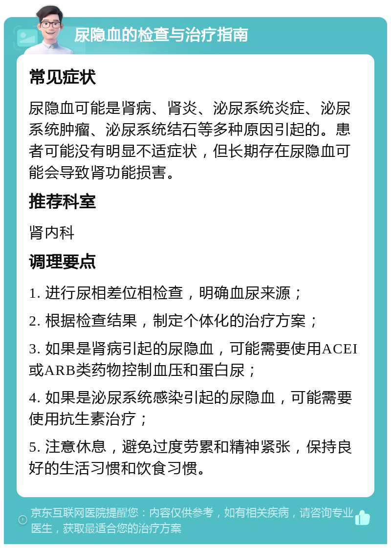 尿隐血的检查与治疗指南 常见症状 尿隐血可能是肾病、肾炎、泌尿系统炎症、泌尿系统肿瘤、泌尿系统结石等多种原因引起的。患者可能没有明显不适症状，但长期存在尿隐血可能会导致肾功能损害。 推荐科室 肾内科 调理要点 1. 进行尿相差位相检查，明确血尿来源； 2. 根据检查结果，制定个体化的治疗方案； 3. 如果是肾病引起的尿隐血，可能需要使用ACEI或ARB类药物控制血压和蛋白尿； 4. 如果是泌尿系统感染引起的尿隐血，可能需要使用抗生素治疗； 5. 注意休息，避免过度劳累和精神紧张，保持良好的生活习惯和饮食习惯。