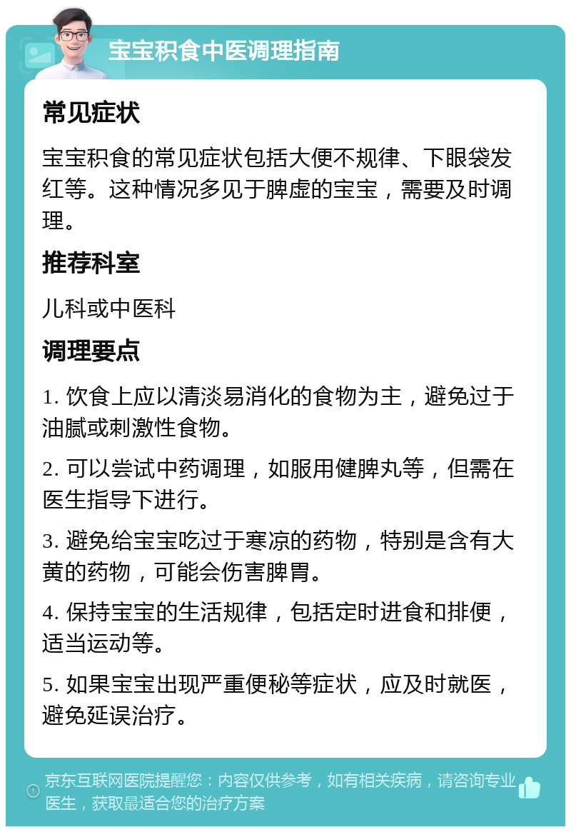 宝宝积食中医调理指南 常见症状 宝宝积食的常见症状包括大便不规律、下眼袋发红等。这种情况多见于脾虚的宝宝，需要及时调理。 推荐科室 儿科或中医科 调理要点 1. 饮食上应以清淡易消化的食物为主，避免过于油腻或刺激性食物。 2. 可以尝试中药调理，如服用健脾丸等，但需在医生指导下进行。 3. 避免给宝宝吃过于寒凉的药物，特别是含有大黄的药物，可能会伤害脾胃。 4. 保持宝宝的生活规律，包括定时进食和排便，适当运动等。 5. 如果宝宝出现严重便秘等症状，应及时就医，避免延误治疗。