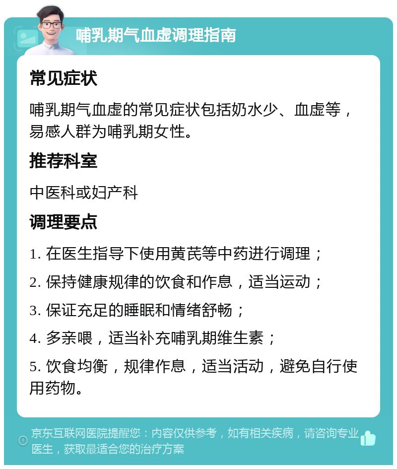 哺乳期气血虚调理指南 常见症状 哺乳期气血虚的常见症状包括奶水少、血虚等，易感人群为哺乳期女性。 推荐科室 中医科或妇产科 调理要点 1. 在医生指导下使用黄芪等中药进行调理； 2. 保持健康规律的饮食和作息，适当运动； 3. 保证充足的睡眠和情绪舒畅； 4. 多亲喂，适当补充哺乳期维生素； 5. 饮食均衡，规律作息，适当活动，避免自行使用药物。