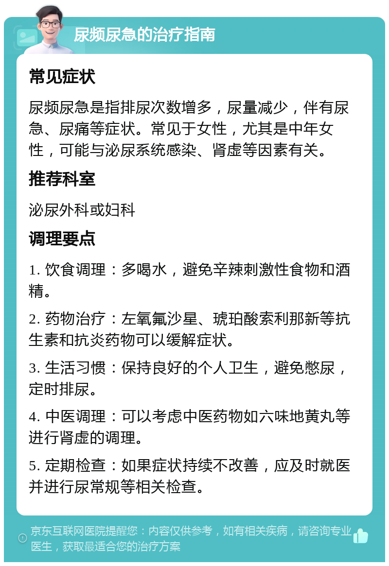 尿频尿急的治疗指南 常见症状 尿频尿急是指排尿次数增多，尿量减少，伴有尿急、尿痛等症状。常见于女性，尤其是中年女性，可能与泌尿系统感染、肾虚等因素有关。 推荐科室 泌尿外科或妇科 调理要点 1. 饮食调理：多喝水，避免辛辣刺激性食物和酒精。 2. 药物治疗：左氧氟沙星、琥珀酸索利那新等抗生素和抗炎药物可以缓解症状。 3. 生活习惯：保持良好的个人卫生，避免憋尿，定时排尿。 4. 中医调理：可以考虑中医药物如六味地黄丸等进行肾虚的调理。 5. 定期检查：如果症状持续不改善，应及时就医并进行尿常规等相关检查。