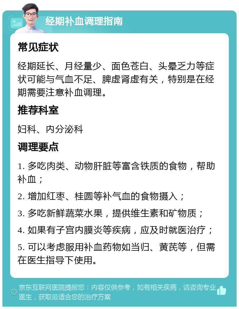 经期补血调理指南 常见症状 经期延长、月经量少、面色苍白、头晕乏力等症状可能与气血不足、脾虚肾虚有关，特别是在经期需要注意补血调理。 推荐科室 妇科、内分泌科 调理要点 1. 多吃肉类、动物肝脏等富含铁质的食物，帮助补血； 2. 增加红枣、桂圆等补气血的食物摄入； 3. 多吃新鲜蔬菜水果，提供维生素和矿物质； 4. 如果有子宫内膜炎等疾病，应及时就医治疗； 5. 可以考虑服用补血药物如当归、黄芪等，但需在医生指导下使用。