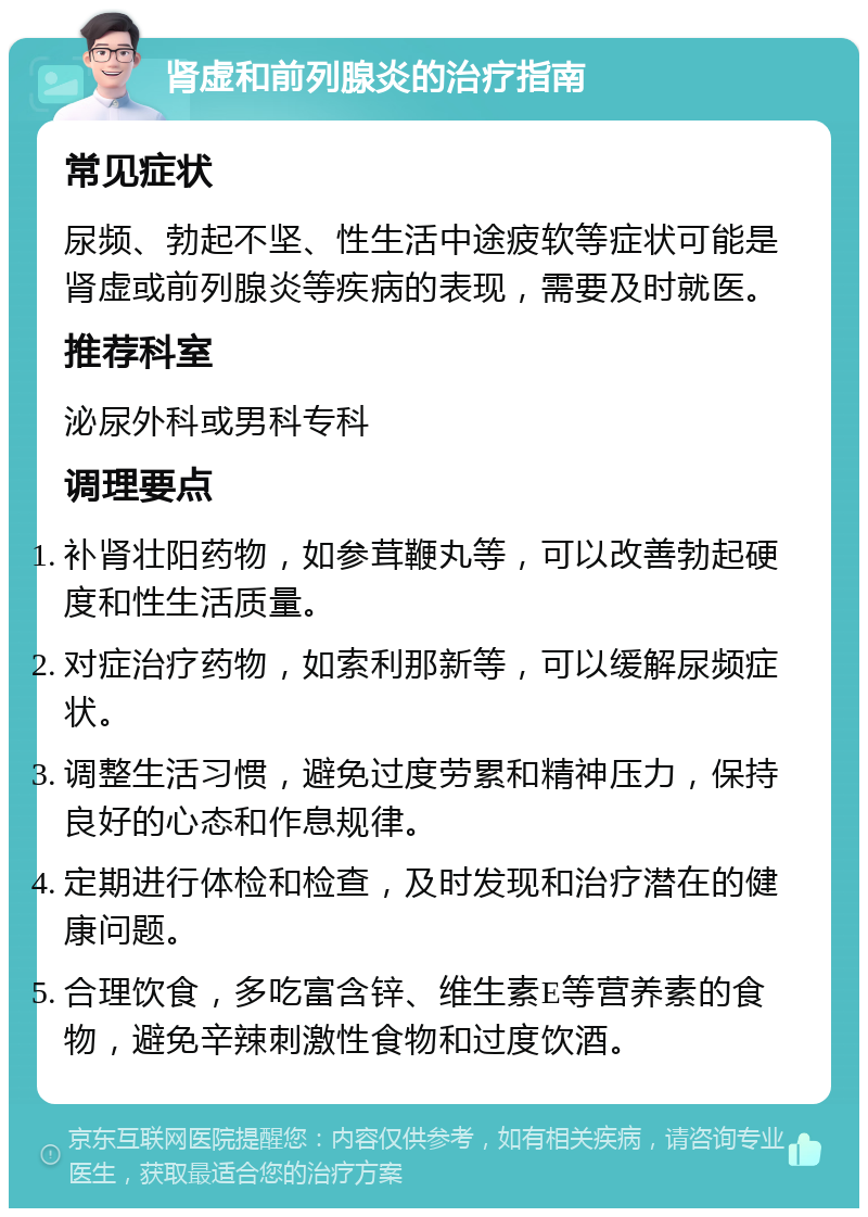 肾虚和前列腺炎的治疗指南 常见症状 尿频、勃起不坚、性生活中途疲软等症状可能是肾虚或前列腺炎等疾病的表现，需要及时就医。 推荐科室 泌尿外科或男科专科 调理要点 补肾壮阳药物，如参茸鞭丸等，可以改善勃起硬度和性生活质量。 对症治疗药物，如索利那新等，可以缓解尿频症状。 调整生活习惯，避免过度劳累和精神压力，保持良好的心态和作息规律。 定期进行体检和检查，及时发现和治疗潜在的健康问题。 合理饮食，多吃富含锌、维生素E等营养素的食物，避免辛辣刺激性食物和过度饮酒。