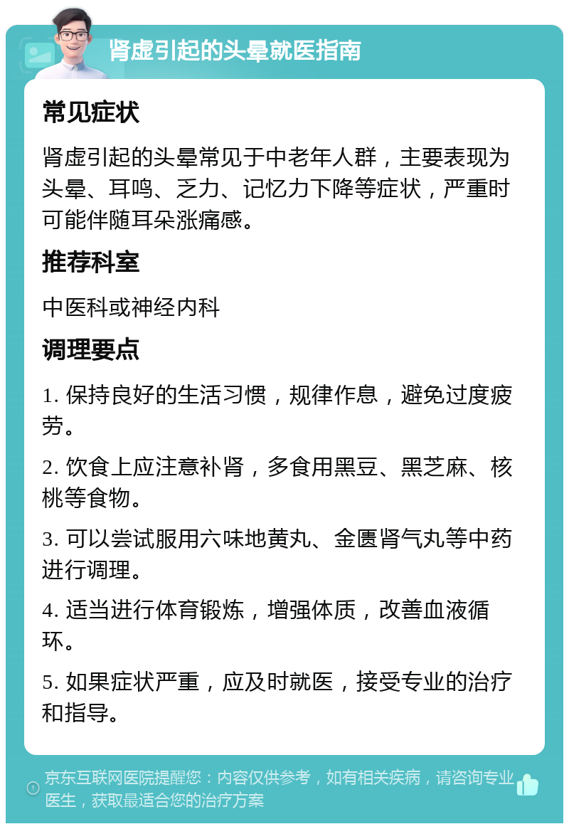 肾虚引起的头晕就医指南 常见症状 肾虚引起的头晕常见于中老年人群，主要表现为头晕、耳鸣、乏力、记忆力下降等症状，严重时可能伴随耳朵涨痛感。 推荐科室 中医科或神经内科 调理要点 1. 保持良好的生活习惯，规律作息，避免过度疲劳。 2. 饮食上应注意补肾，多食用黑豆、黑芝麻、核桃等食物。 3. 可以尝试服用六味地黄丸、金匮肾气丸等中药进行调理。 4. 适当进行体育锻炼，增强体质，改善血液循环。 5. 如果症状严重，应及时就医，接受专业的治疗和指导。