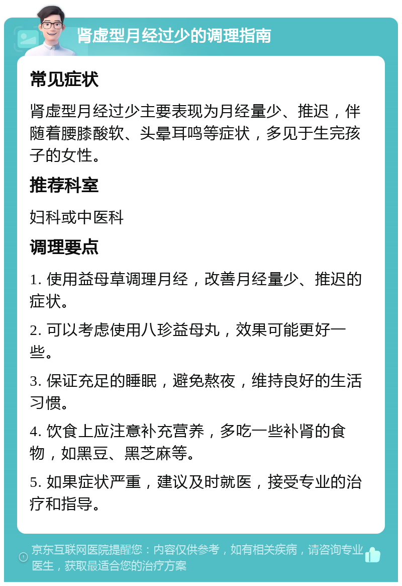 肾虚型月经过少的调理指南 常见症状 肾虚型月经过少主要表现为月经量少、推迟，伴随着腰膝酸软、头晕耳鸣等症状，多见于生完孩子的女性。 推荐科室 妇科或中医科 调理要点 1. 使用益母草调理月经，改善月经量少、推迟的症状。 2. 可以考虑使用八珍益母丸，效果可能更好一些。 3. 保证充足的睡眠，避免熬夜，维持良好的生活习惯。 4. 饮食上应注意补充营养，多吃一些补肾的食物，如黑豆、黑芝麻等。 5. 如果症状严重，建议及时就医，接受专业的治疗和指导。