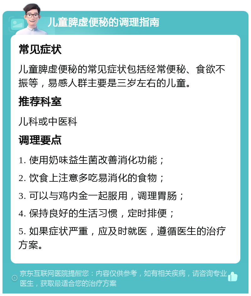 儿童脾虚便秘的调理指南 常见症状 儿童脾虚便秘的常见症状包括经常便秘、食欲不振等，易感人群主要是三岁左右的儿童。 推荐科室 儿科或中医科 调理要点 1. 使用奶味益生菌改善消化功能； 2. 饮食上注意多吃易消化的食物； 3. 可以与鸡内金一起服用，调理胃肠； 4. 保持良好的生活习惯，定时排便； 5. 如果症状严重，应及时就医，遵循医生的治疗方案。