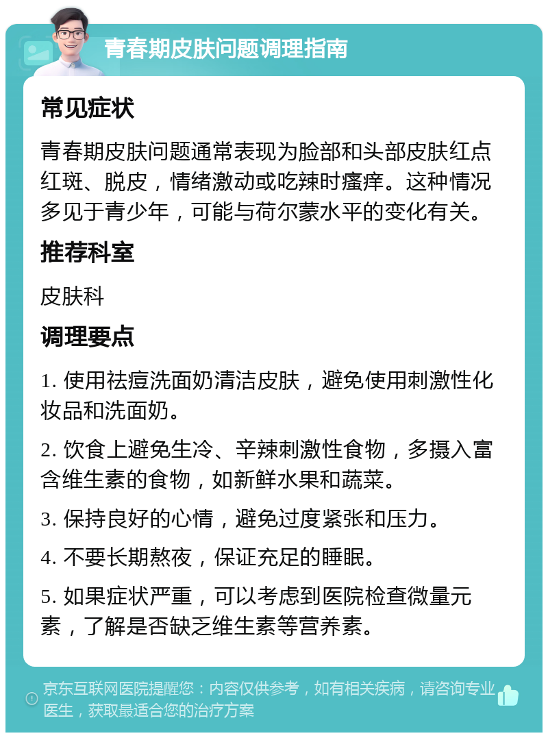 青春期皮肤问题调理指南 常见症状 青春期皮肤问题通常表现为脸部和头部皮肤红点红斑、脱皮，情绪激动或吃辣时瘙痒。这种情况多见于青少年，可能与荷尔蒙水平的变化有关。 推荐科室 皮肤科 调理要点 1. 使用祛痘洗面奶清洁皮肤，避免使用刺激性化妆品和洗面奶。 2. 饮食上避免生冷、辛辣刺激性食物，多摄入富含维生素的食物，如新鲜水果和蔬菜。 3. 保持良好的心情，避免过度紧张和压力。 4. 不要长期熬夜，保证充足的睡眠。 5. 如果症状严重，可以考虑到医院检查微量元素，了解是否缺乏维生素等营养素。