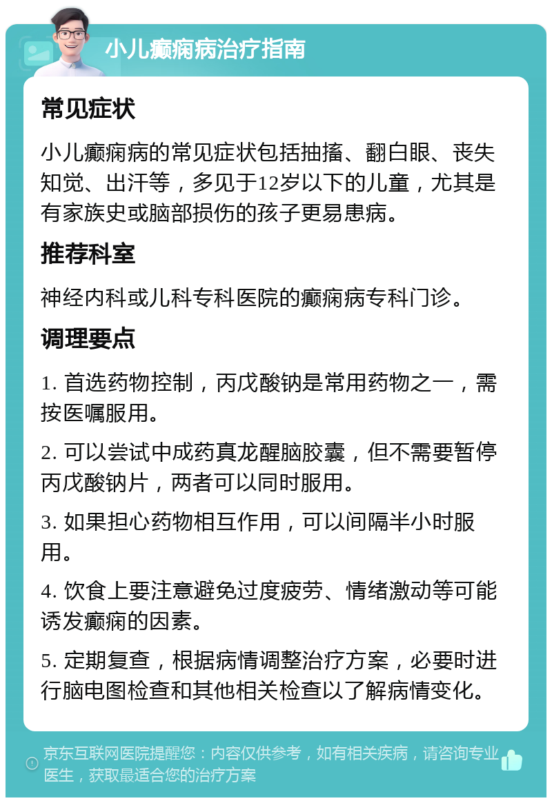 小儿癫痫病治疗指南 常见症状 小儿癫痫病的常见症状包括抽搐、翻白眼、丧失知觉、出汗等，多见于12岁以下的儿童，尤其是有家族史或脑部损伤的孩子更易患病。 推荐科室 神经内科或儿科专科医院的癫痫病专科门诊。 调理要点 1. 首选药物控制，丙戊酸钠是常用药物之一，需按医嘱服用。 2. 可以尝试中成药真龙醒脑胶囊，但不需要暂停丙戊酸钠片，两者可以同时服用。 3. 如果担心药物相互作用，可以间隔半小时服用。 4. 饮食上要注意避免过度疲劳、情绪激动等可能诱发癫痫的因素。 5. 定期复查，根据病情调整治疗方案，必要时进行脑电图检查和其他相关检查以了解病情变化。