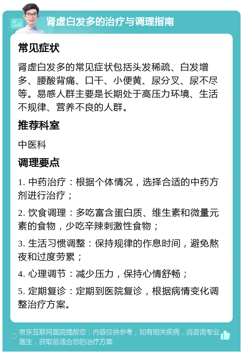 肾虚白发多的治疗与调理指南 常见症状 肾虚白发多的常见症状包括头发稀疏、白发增多、腰酸背痛、口干、小便黄、尿分叉、尿不尽等。易感人群主要是长期处于高压力环境、生活不规律、营养不良的人群。 推荐科室 中医科 调理要点 1. 中药治疗：根据个体情况，选择合适的中药方剂进行治疗； 2. 饮食调理：多吃富含蛋白质、维生素和微量元素的食物，少吃辛辣刺激性食物； 3. 生活习惯调整：保持规律的作息时间，避免熬夜和过度劳累； 4. 心理调节：减少压力，保持心情舒畅； 5. 定期复诊：定期到医院复诊，根据病情变化调整治疗方案。