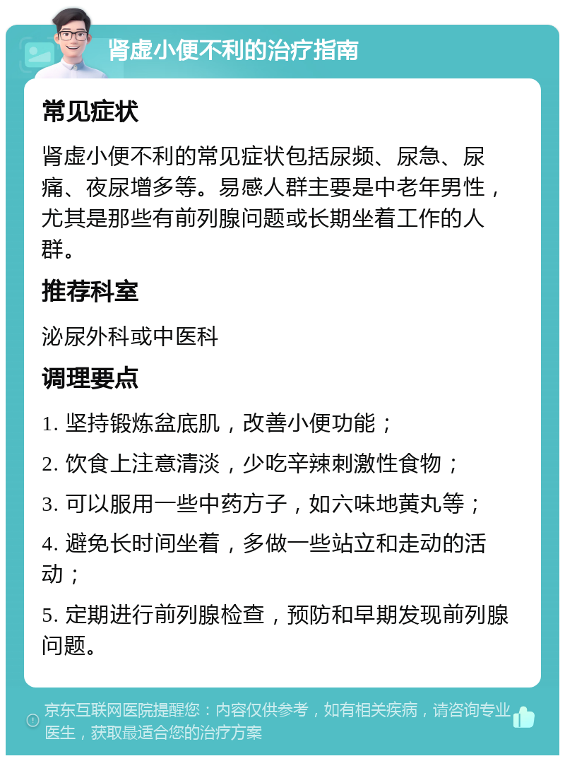 肾虚小便不利的治疗指南 常见症状 肾虚小便不利的常见症状包括尿频、尿急、尿痛、夜尿增多等。易感人群主要是中老年男性，尤其是那些有前列腺问题或长期坐着工作的人群。 推荐科室 泌尿外科或中医科 调理要点 1. 坚持锻炼盆底肌，改善小便功能； 2. 饮食上注意清淡，少吃辛辣刺激性食物； 3. 可以服用一些中药方子，如六味地黄丸等； 4. 避免长时间坐着，多做一些站立和走动的活动； 5. 定期进行前列腺检查，预防和早期发现前列腺问题。