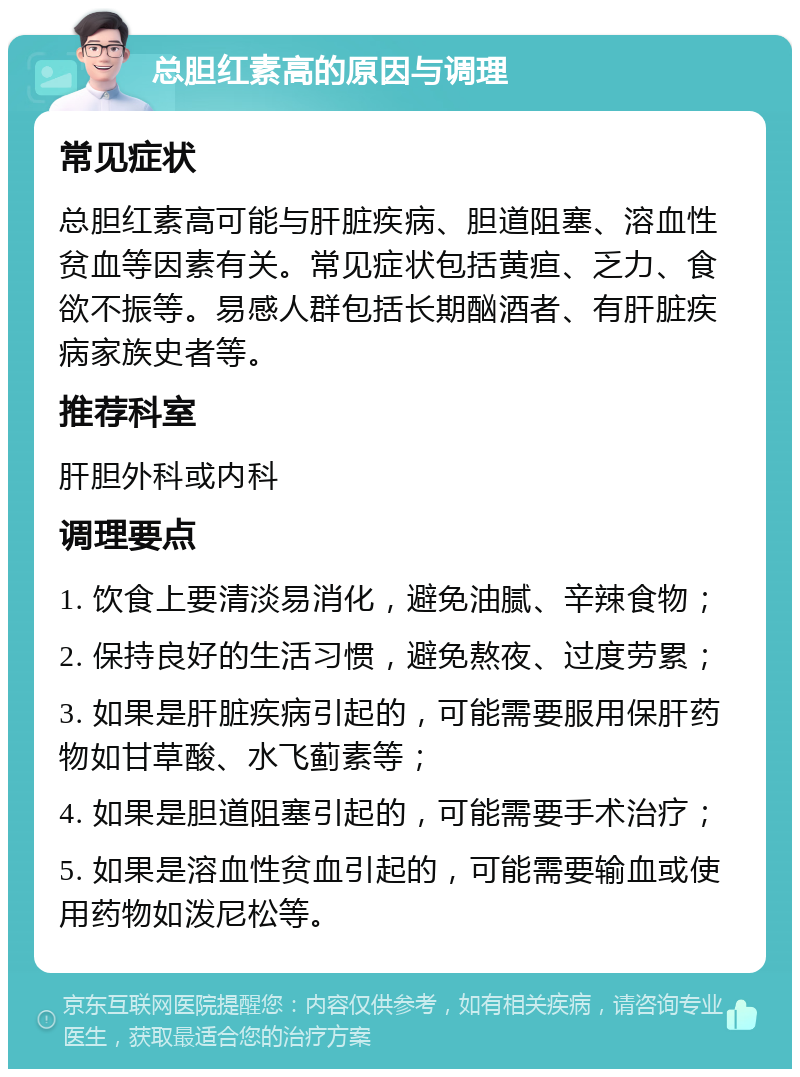 总胆红素高的原因与调理 常见症状 总胆红素高可能与肝脏疾病、胆道阻塞、溶血性贫血等因素有关。常见症状包括黄疸、乏力、食欲不振等。易感人群包括长期酗酒者、有肝脏疾病家族史者等。 推荐科室 肝胆外科或内科 调理要点 1. 饮食上要清淡易消化，避免油腻、辛辣食物； 2. 保持良好的生活习惯，避免熬夜、过度劳累； 3. 如果是肝脏疾病引起的，可能需要服用保肝药物如甘草酸、水飞蓟素等； 4. 如果是胆道阻塞引起的，可能需要手术治疗； 5. 如果是溶血性贫血引起的，可能需要输血或使用药物如泼尼松等。