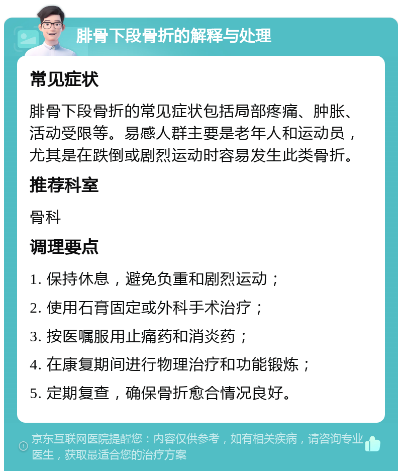 腓骨下段骨折的解释与处理 常见症状 腓骨下段骨折的常见症状包括局部疼痛、肿胀、活动受限等。易感人群主要是老年人和运动员，尤其是在跌倒或剧烈运动时容易发生此类骨折。 推荐科室 骨科 调理要点 1. 保持休息，避免负重和剧烈运动； 2. 使用石膏固定或外科手术治疗； 3. 按医嘱服用止痛药和消炎药； 4. 在康复期间进行物理治疗和功能锻炼； 5. 定期复查，确保骨折愈合情况良好。