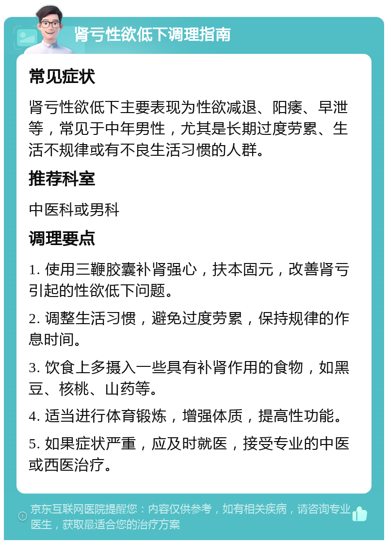 肾亏性欲低下调理指南 常见症状 肾亏性欲低下主要表现为性欲减退、阳痿、早泄等，常见于中年男性，尤其是长期过度劳累、生活不规律或有不良生活习惯的人群。 推荐科室 中医科或男科 调理要点 1. 使用三鞭胶囊补肾强心，扶本固元，改善肾亏引起的性欲低下问题。 2. 调整生活习惯，避免过度劳累，保持规律的作息时间。 3. 饮食上多摄入一些具有补肾作用的食物，如黑豆、核桃、山药等。 4. 适当进行体育锻炼，增强体质，提高性功能。 5. 如果症状严重，应及时就医，接受专业的中医或西医治疗。