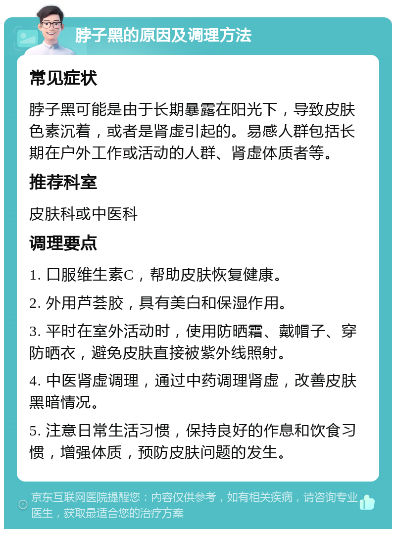 脖子黑的原因及调理方法 常见症状 脖子黑可能是由于长期暴露在阳光下，导致皮肤色素沉着，或者是肾虚引起的。易感人群包括长期在户外工作或活动的人群、肾虚体质者等。 推荐科室 皮肤科或中医科 调理要点 1. 口服维生素C，帮助皮肤恢复健康。 2. 外用芦荟胶，具有美白和保湿作用。 3. 平时在室外活动时，使用防晒霜、戴帽子、穿防晒衣，避免皮肤直接被紫外线照射。 4. 中医肾虚调理，通过中药调理肾虚，改善皮肤黑暗情况。 5. 注意日常生活习惯，保持良好的作息和饮食习惯，增强体质，预防皮肤问题的发生。