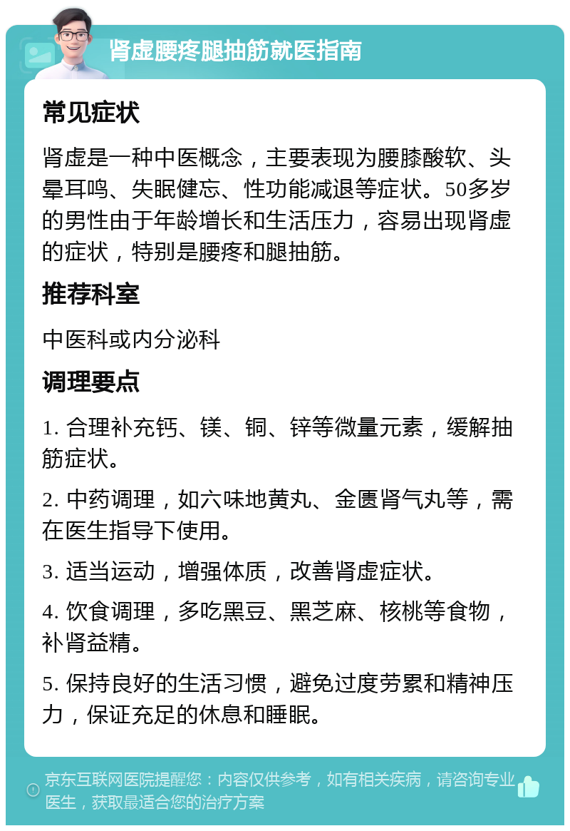 肾虚腰疼腿抽筋就医指南 常见症状 肾虚是一种中医概念，主要表现为腰膝酸软、头晕耳鸣、失眠健忘、性功能减退等症状。50多岁的男性由于年龄增长和生活压力，容易出现肾虚的症状，特别是腰疼和腿抽筋。 推荐科室 中医科或内分泌科 调理要点 1. 合理补充钙、镁、铜、锌等微量元素，缓解抽筋症状。 2. 中药调理，如六味地黄丸、金匮肾气丸等，需在医生指导下使用。 3. 适当运动，增强体质，改善肾虚症状。 4. 饮食调理，多吃黑豆、黑芝麻、核桃等食物，补肾益精。 5. 保持良好的生活习惯，避免过度劳累和精神压力，保证充足的休息和睡眠。