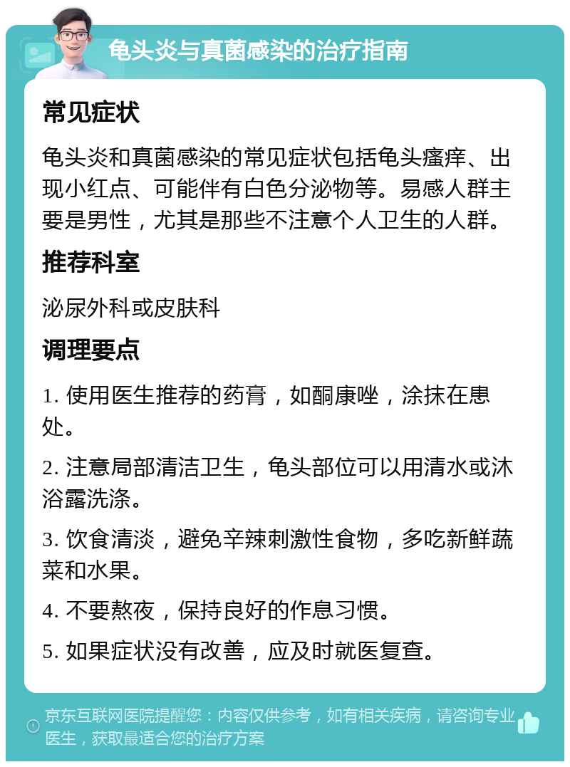 龟头炎与真菌感染的治疗指南 常见症状 龟头炎和真菌感染的常见症状包括龟头瘙痒、出现小红点、可能伴有白色分泌物等。易感人群主要是男性，尤其是那些不注意个人卫生的人群。 推荐科室 泌尿外科或皮肤科 调理要点 1. 使用医生推荐的药膏，如酮康唑，涂抹在患处。 2. 注意局部清洁卫生，龟头部位可以用清水或沐浴露洗涤。 3. 饮食清淡，避免辛辣刺激性食物，多吃新鲜蔬菜和水果。 4. 不要熬夜，保持良好的作息习惯。 5. 如果症状没有改善，应及时就医复查。