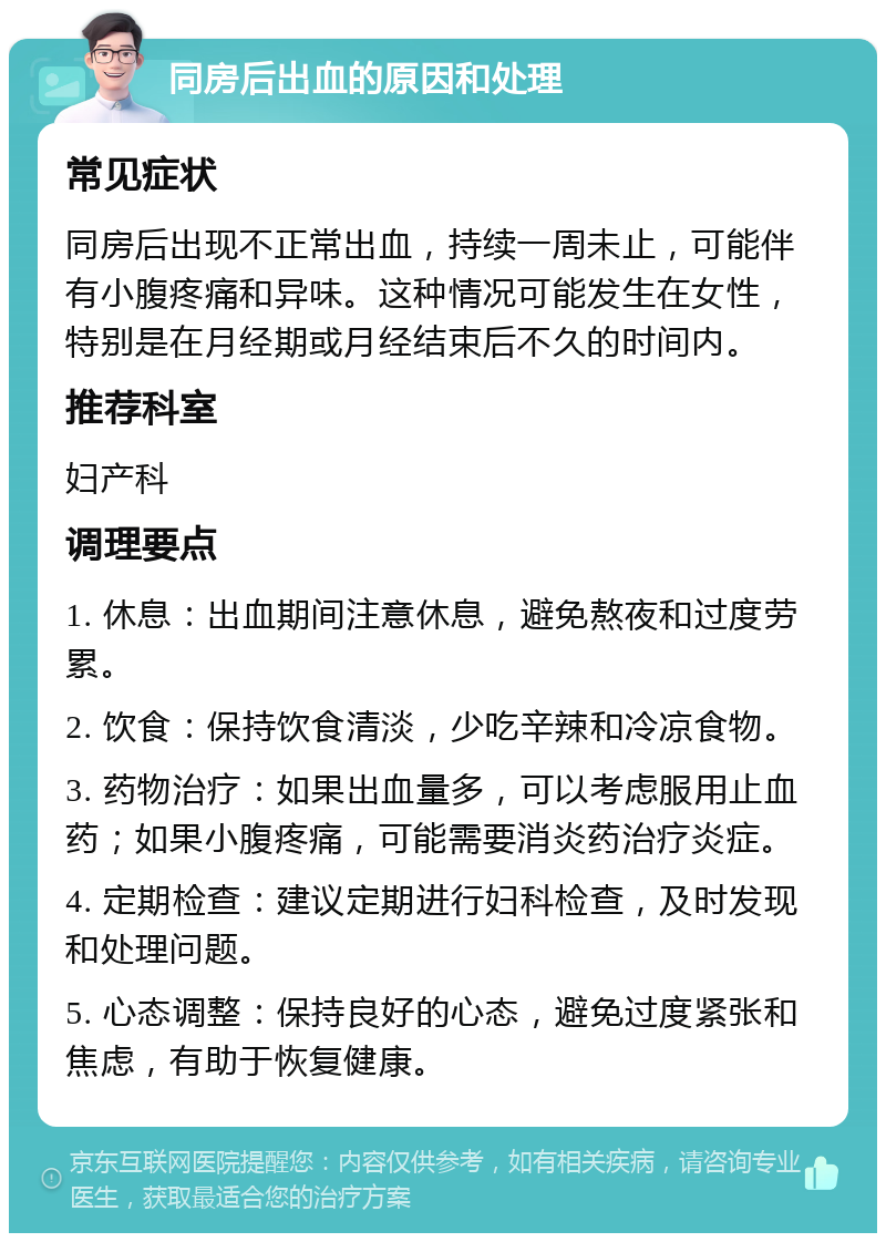 同房后出血的原因和处理 常见症状 同房后出现不正常出血，持续一周未止，可能伴有小腹疼痛和异味。这种情况可能发生在女性，特别是在月经期或月经结束后不久的时间内。 推荐科室 妇产科 调理要点 1. 休息：出血期间注意休息，避免熬夜和过度劳累。 2. 饮食：保持饮食清淡，少吃辛辣和冷凉食物。 3. 药物治疗：如果出血量多，可以考虑服用止血药；如果小腹疼痛，可能需要消炎药治疗炎症。 4. 定期检查：建议定期进行妇科检查，及时发现和处理问题。 5. 心态调整：保持良好的心态，避免过度紧张和焦虑，有助于恢复健康。