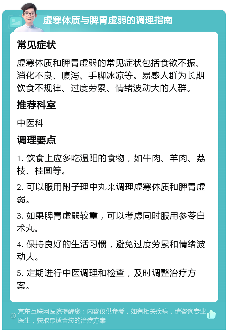 虚寒体质与脾胃虚弱的调理指南 常见症状 虚寒体质和脾胃虚弱的常见症状包括食欲不振、消化不良、腹泻、手脚冰凉等。易感人群为长期饮食不规律、过度劳累、情绪波动大的人群。 推荐科室 中医科 调理要点 1. 饮食上应多吃温阳的食物，如牛肉、羊肉、荔枝、桂圆等。 2. 可以服用附子理中丸来调理虚寒体质和脾胃虚弱。 3. 如果脾胃虚弱较重，可以考虑同时服用参苓白术丸。 4. 保持良好的生活习惯，避免过度劳累和情绪波动大。 5. 定期进行中医调理和检查，及时调整治疗方案。