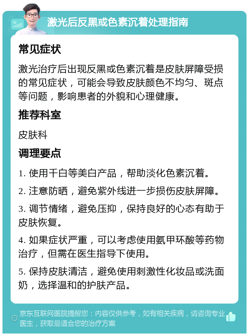 激光后反黑或色素沉着处理指南 常见症状 激光治疗后出现反黑或色素沉着是皮肤屏障受损的常见症状，可能会导致皮肤颜色不均匀、斑点等问题，影响患者的外貌和心理健康。 推荐科室 皮肤科 调理要点 1. 使用千白等美白产品，帮助淡化色素沉着。 2. 注意防晒，避免紫外线进一步损伤皮肤屏障。 3. 调节情绪，避免压抑，保持良好的心态有助于皮肤恢复。 4. 如果症状严重，可以考虑使用氨甲环酸等药物治疗，但需在医生指导下使用。 5. 保持皮肤清洁，避免使用刺激性化妆品或洗面奶，选择温和的护肤产品。