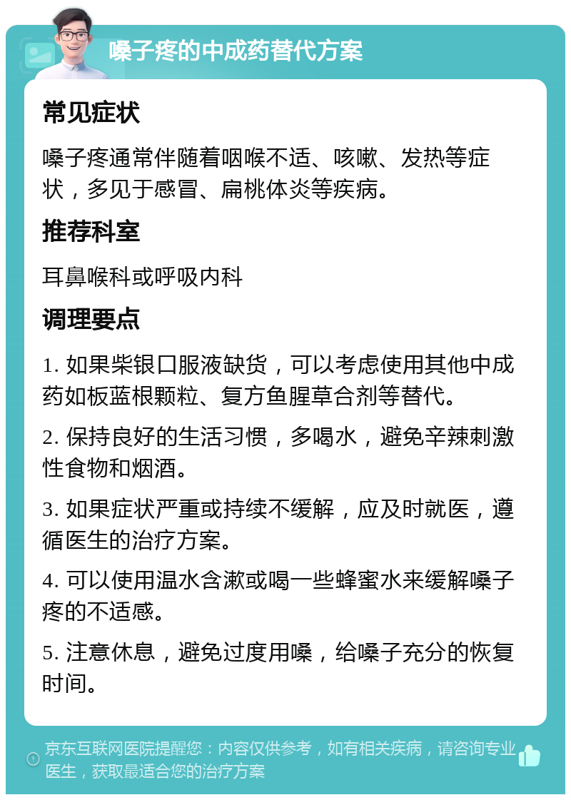 嗓子疼的中成药替代方案 常见症状 嗓子疼通常伴随着咽喉不适、咳嗽、发热等症状，多见于感冒、扁桃体炎等疾病。 推荐科室 耳鼻喉科或呼吸内科 调理要点 1. 如果柴银口服液缺货，可以考虑使用其他中成药如板蓝根颗粒、复方鱼腥草合剂等替代。 2. 保持良好的生活习惯，多喝水，避免辛辣刺激性食物和烟酒。 3. 如果症状严重或持续不缓解，应及时就医，遵循医生的治疗方案。 4. 可以使用温水含漱或喝一些蜂蜜水来缓解嗓子疼的不适感。 5. 注意休息，避免过度用嗓，给嗓子充分的恢复时间。