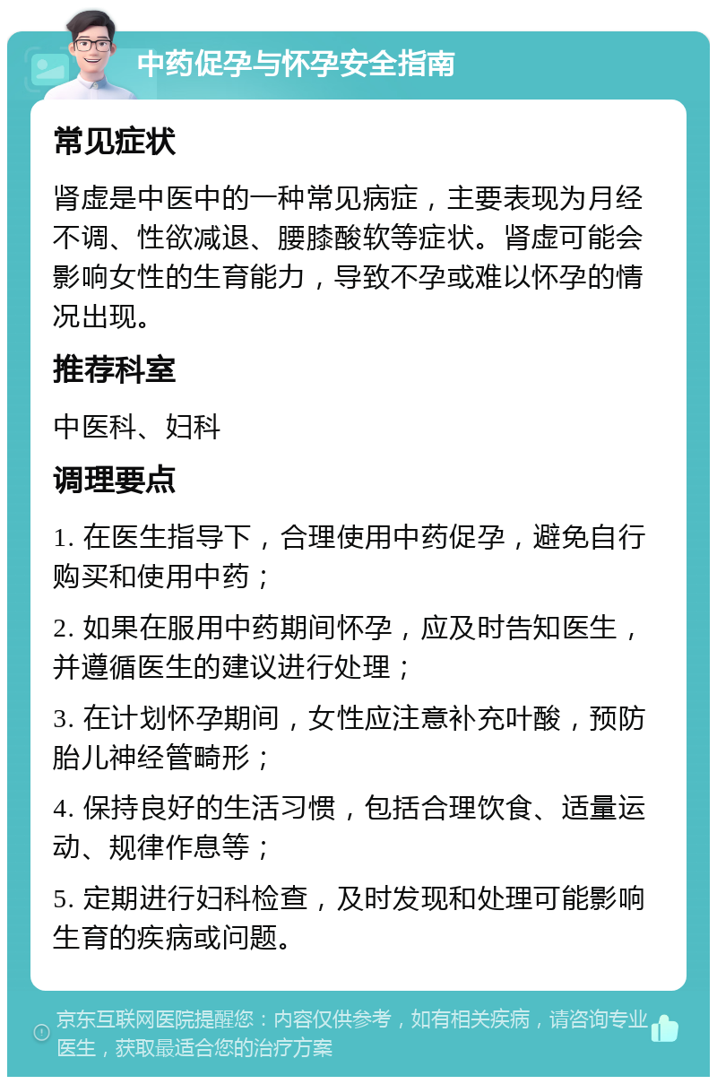 中药促孕与怀孕安全指南 常见症状 肾虚是中医中的一种常见病症，主要表现为月经不调、性欲减退、腰膝酸软等症状。肾虚可能会影响女性的生育能力，导致不孕或难以怀孕的情况出现。 推荐科室 中医科、妇科 调理要点 1. 在医生指导下，合理使用中药促孕，避免自行购买和使用中药； 2. 如果在服用中药期间怀孕，应及时告知医生，并遵循医生的建议进行处理； 3. 在计划怀孕期间，女性应注意补充叶酸，预防胎儿神经管畸形； 4. 保持良好的生活习惯，包括合理饮食、适量运动、规律作息等； 5. 定期进行妇科检查，及时发现和处理可能影响生育的疾病或问题。