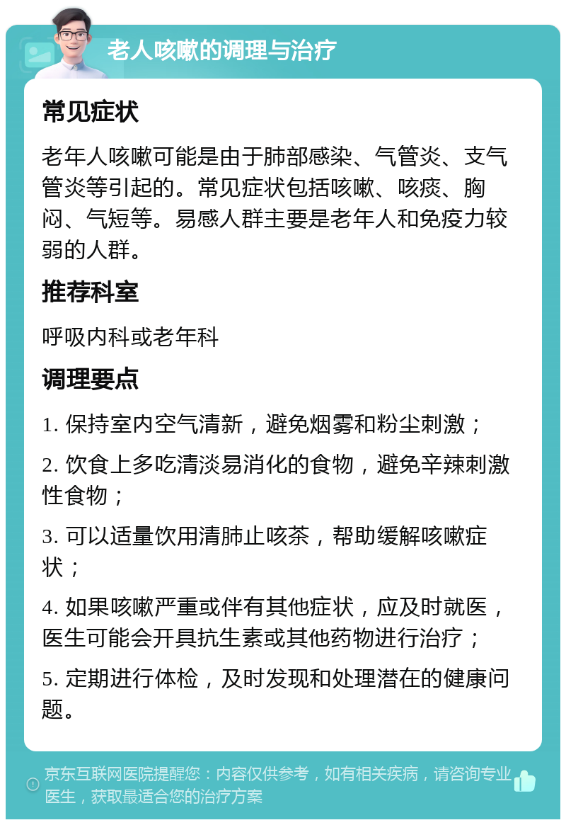 老人咳嗽的调理与治疗 常见症状 老年人咳嗽可能是由于肺部感染、气管炎、支气管炎等引起的。常见症状包括咳嗽、咳痰、胸闷、气短等。易感人群主要是老年人和免疫力较弱的人群。 推荐科室 呼吸内科或老年科 调理要点 1. 保持室内空气清新，避免烟雾和粉尘刺激； 2. 饮食上多吃清淡易消化的食物，避免辛辣刺激性食物； 3. 可以适量饮用清肺止咳茶，帮助缓解咳嗽症状； 4. 如果咳嗽严重或伴有其他症状，应及时就医，医生可能会开具抗生素或其他药物进行治疗； 5. 定期进行体检，及时发现和处理潜在的健康问题。