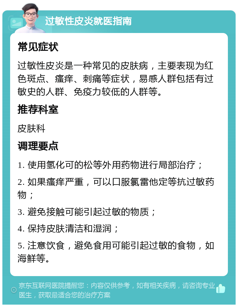 过敏性皮炎就医指南 常见症状 过敏性皮炎是一种常见的皮肤病，主要表现为红色斑点、瘙痒、刺痛等症状，易感人群包括有过敏史的人群、免疫力较低的人群等。 推荐科室 皮肤科 调理要点 1. 使用氢化可的松等外用药物进行局部治疗； 2. 如果瘙痒严重，可以口服氯雷他定等抗过敏药物； 3. 避免接触可能引起过敏的物质； 4. 保持皮肤清洁和湿润； 5. 注意饮食，避免食用可能引起过敏的食物，如海鲜等。