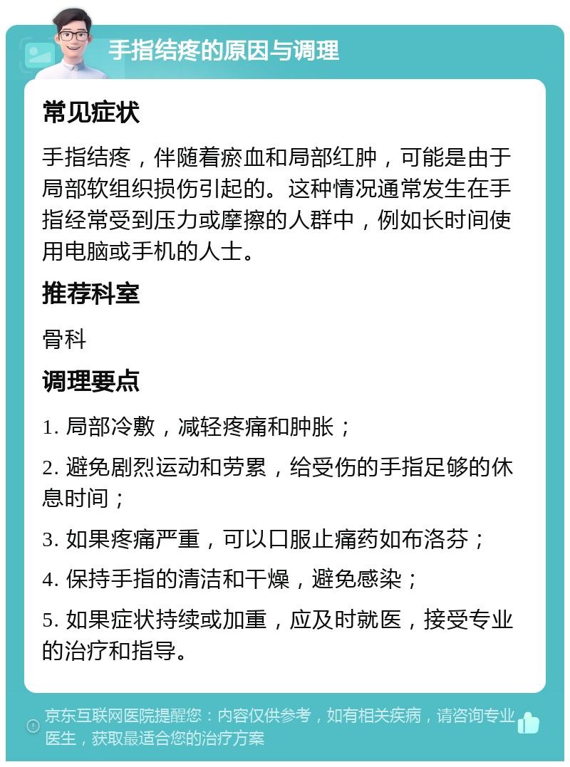 手指结疼的原因与调理 常见症状 手指结疼，伴随着瘀血和局部红肿，可能是由于局部软组织损伤引起的。这种情况通常发生在手指经常受到压力或摩擦的人群中，例如长时间使用电脑或手机的人士。 推荐科室 骨科 调理要点 1. 局部冷敷，减轻疼痛和肿胀； 2. 避免剧烈运动和劳累，给受伤的手指足够的休息时间； 3. 如果疼痛严重，可以口服止痛药如布洛芬； 4. 保持手指的清洁和干燥，避免感染； 5. 如果症状持续或加重，应及时就医，接受专业的治疗和指导。