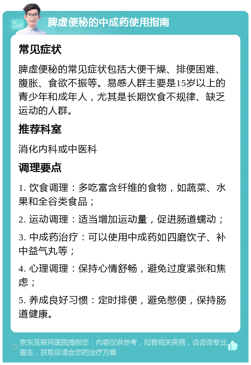 脾虚便秘的中成药使用指南 常见症状 脾虚便秘的常见症状包括大便干燥、排便困难、腹胀、食欲不振等。易感人群主要是15岁以上的青少年和成年人，尤其是长期饮食不规律、缺乏运动的人群。 推荐科室 消化内科或中医科 调理要点 1. 饮食调理：多吃富含纤维的食物，如蔬菜、水果和全谷类食品； 2. 运动调理：适当增加运动量，促进肠道蠕动； 3. 中成药治疗：可以使用中成药如四磨饮子、补中益气丸等； 4. 心理调理：保持心情舒畅，避免过度紧张和焦虑； 5. 养成良好习惯：定时排便，避免憋便，保持肠道健康。