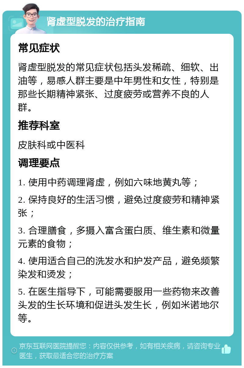 肾虚型脱发的治疗指南 常见症状 肾虚型脱发的常见症状包括头发稀疏、细软、出油等，易感人群主要是中年男性和女性，特别是那些长期精神紧张、过度疲劳或营养不良的人群。 推荐科室 皮肤科或中医科 调理要点 1. 使用中药调理肾虚，例如六味地黄丸等； 2. 保持良好的生活习惯，避免过度疲劳和精神紧张； 3. 合理膳食，多摄入富含蛋白质、维生素和微量元素的食物； 4. 使用适合自己的洗发水和护发产品，避免频繁染发和烫发； 5. 在医生指导下，可能需要服用一些药物来改善头发的生长环境和促进头发生长，例如米诺地尔等。