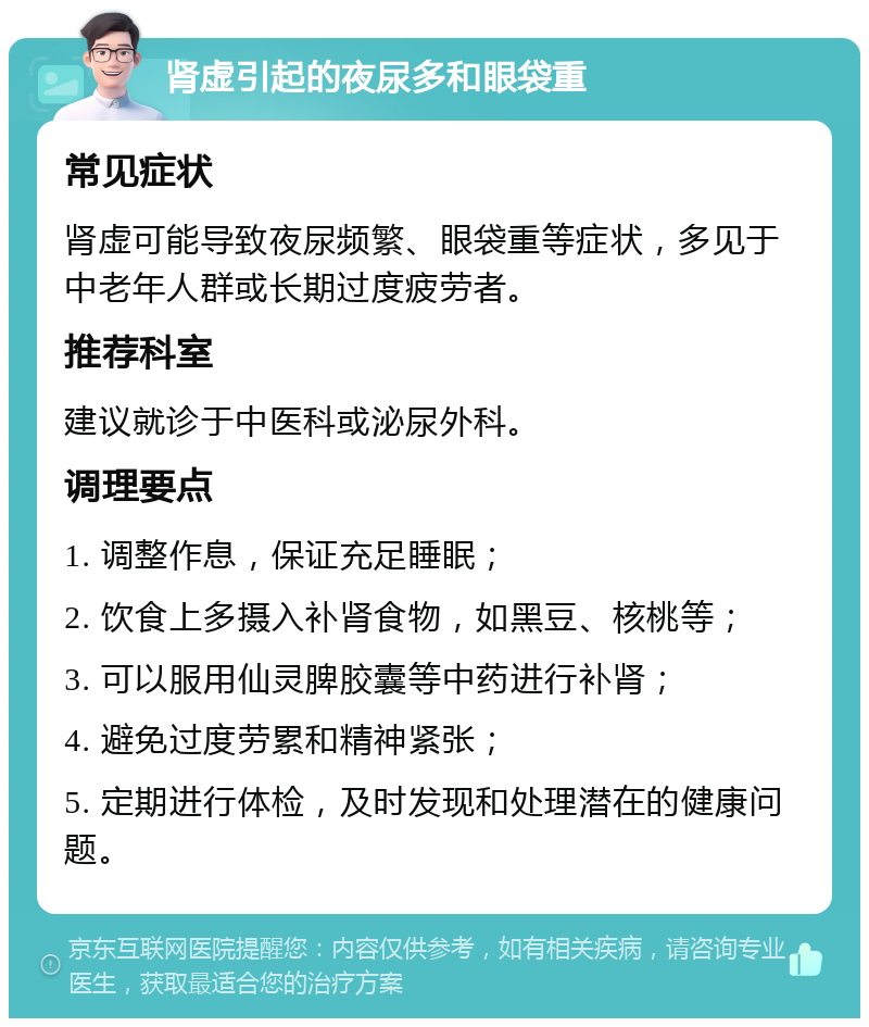 肾虚引起的夜尿多和眼袋重 常见症状 肾虚可能导致夜尿频繁、眼袋重等症状，多见于中老年人群或长期过度疲劳者。 推荐科室 建议就诊于中医科或泌尿外科。 调理要点 1. 调整作息，保证充足睡眠； 2. 饮食上多摄入补肾食物，如黑豆、核桃等； 3. 可以服用仙灵脾胶囊等中药进行补肾； 4. 避免过度劳累和精神紧张； 5. 定期进行体检，及时发现和处理潜在的健康问题。