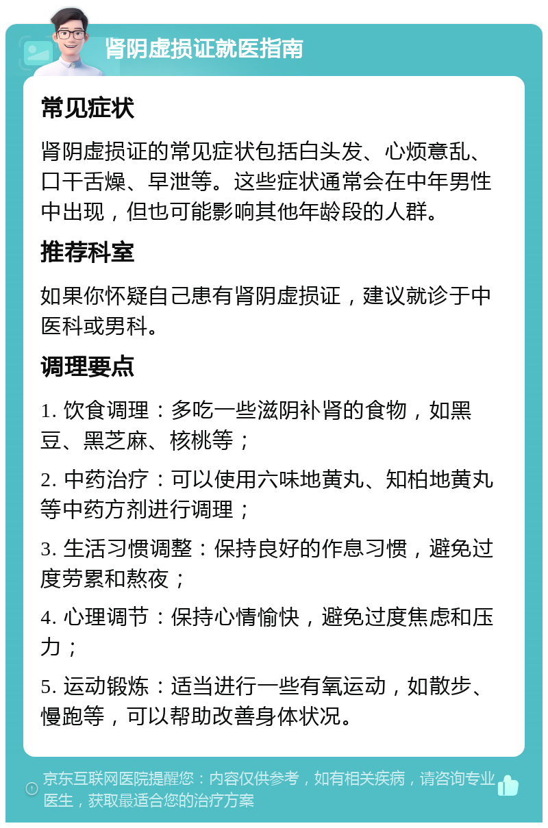 肾阴虚损证就医指南 常见症状 肾阴虚损证的常见症状包括白头发、心烦意乱、口干舌燥、早泄等。这些症状通常会在中年男性中出现，但也可能影响其他年龄段的人群。 推荐科室 如果你怀疑自己患有肾阴虚损证，建议就诊于中医科或男科。 调理要点 1. 饮食调理：多吃一些滋阴补肾的食物，如黑豆、黑芝麻、核桃等； 2. 中药治疗：可以使用六味地黄丸、知柏地黄丸等中药方剂进行调理； 3. 生活习惯调整：保持良好的作息习惯，避免过度劳累和熬夜； 4. 心理调节：保持心情愉快，避免过度焦虑和压力； 5. 运动锻炼：适当进行一些有氧运动，如散步、慢跑等，可以帮助改善身体状况。