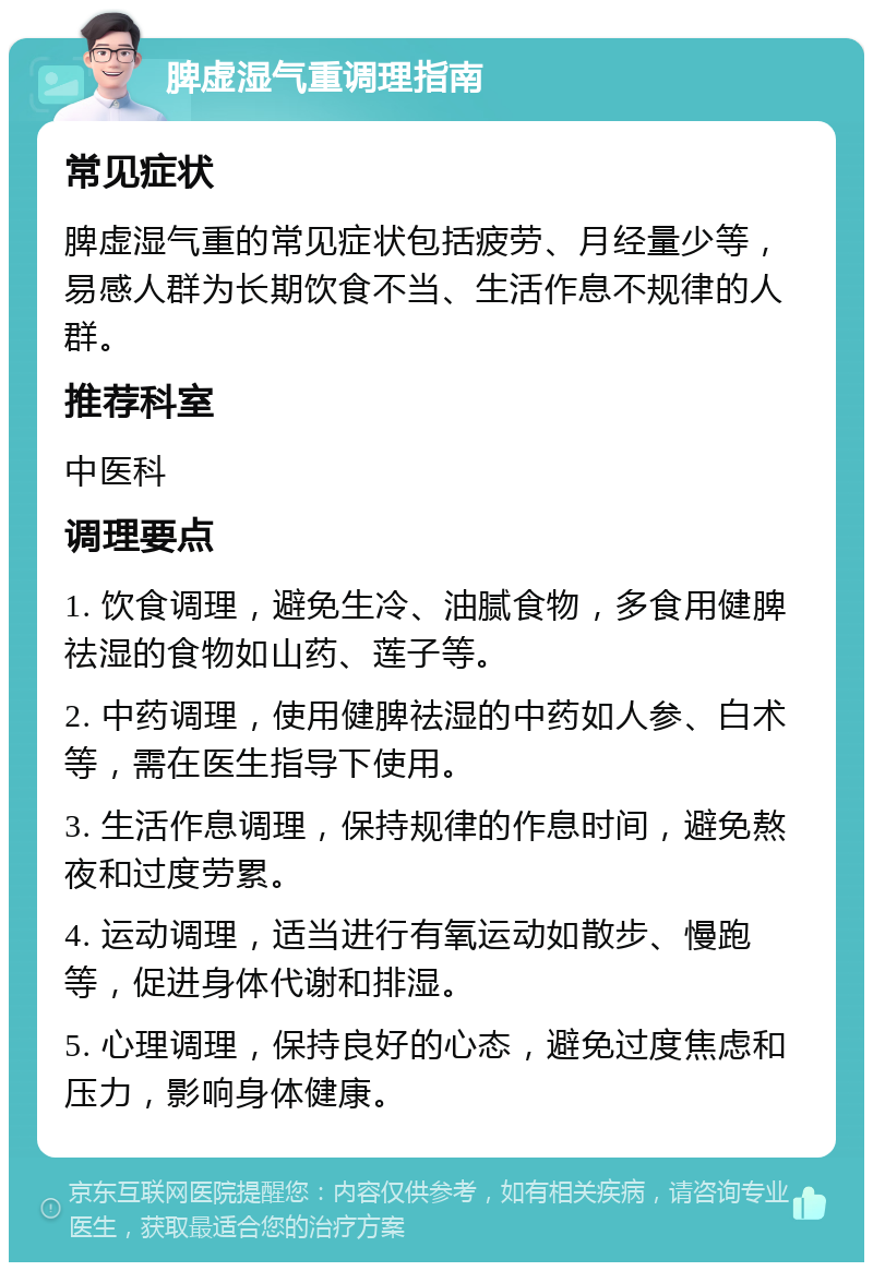 脾虚湿气重调理指南 常见症状 脾虚湿气重的常见症状包括疲劳、月经量少等，易感人群为长期饮食不当、生活作息不规律的人群。 推荐科室 中医科 调理要点 1. 饮食调理，避免生冷、油腻食物，多食用健脾祛湿的食物如山药、莲子等。 2. 中药调理，使用健脾祛湿的中药如人参、白术等，需在医生指导下使用。 3. 生活作息调理，保持规律的作息时间，避免熬夜和过度劳累。 4. 运动调理，适当进行有氧运动如散步、慢跑等，促进身体代谢和排湿。 5. 心理调理，保持良好的心态，避免过度焦虑和压力，影响身体健康。