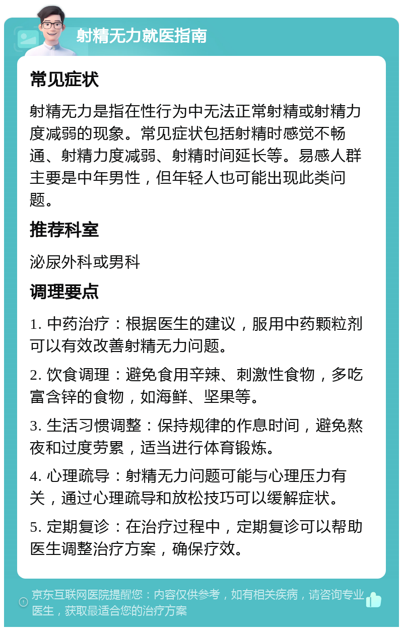 射精无力就医指南 常见症状 射精无力是指在性行为中无法正常射精或射精力度减弱的现象。常见症状包括射精时感觉不畅通、射精力度减弱、射精时间延长等。易感人群主要是中年男性，但年轻人也可能出现此类问题。 推荐科室 泌尿外科或男科 调理要点 1. 中药治疗：根据医生的建议，服用中药颗粒剂可以有效改善射精无力问题。 2. 饮食调理：避免食用辛辣、刺激性食物，多吃富含锌的食物，如海鲜、坚果等。 3. 生活习惯调整：保持规律的作息时间，避免熬夜和过度劳累，适当进行体育锻炼。 4. 心理疏导：射精无力问题可能与心理压力有关，通过心理疏导和放松技巧可以缓解症状。 5. 定期复诊：在治疗过程中，定期复诊可以帮助医生调整治疗方案，确保疗效。