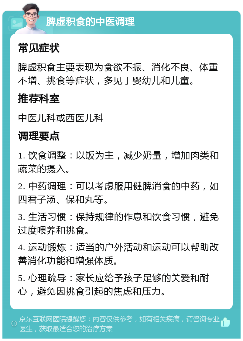 脾虚积食的中医调理 常见症状 脾虚积食主要表现为食欲不振、消化不良、体重不增、挑食等症状，多见于婴幼儿和儿童。 推荐科室 中医儿科或西医儿科 调理要点 1. 饮食调整：以饭为主，减少奶量，增加肉类和蔬菜的摄入。 2. 中药调理：可以考虑服用健脾消食的中药，如四君子汤、保和丸等。 3. 生活习惯：保持规律的作息和饮食习惯，避免过度喂养和挑食。 4. 运动锻炼：适当的户外活动和运动可以帮助改善消化功能和增强体质。 5. 心理疏导：家长应给予孩子足够的关爱和耐心，避免因挑食引起的焦虑和压力。