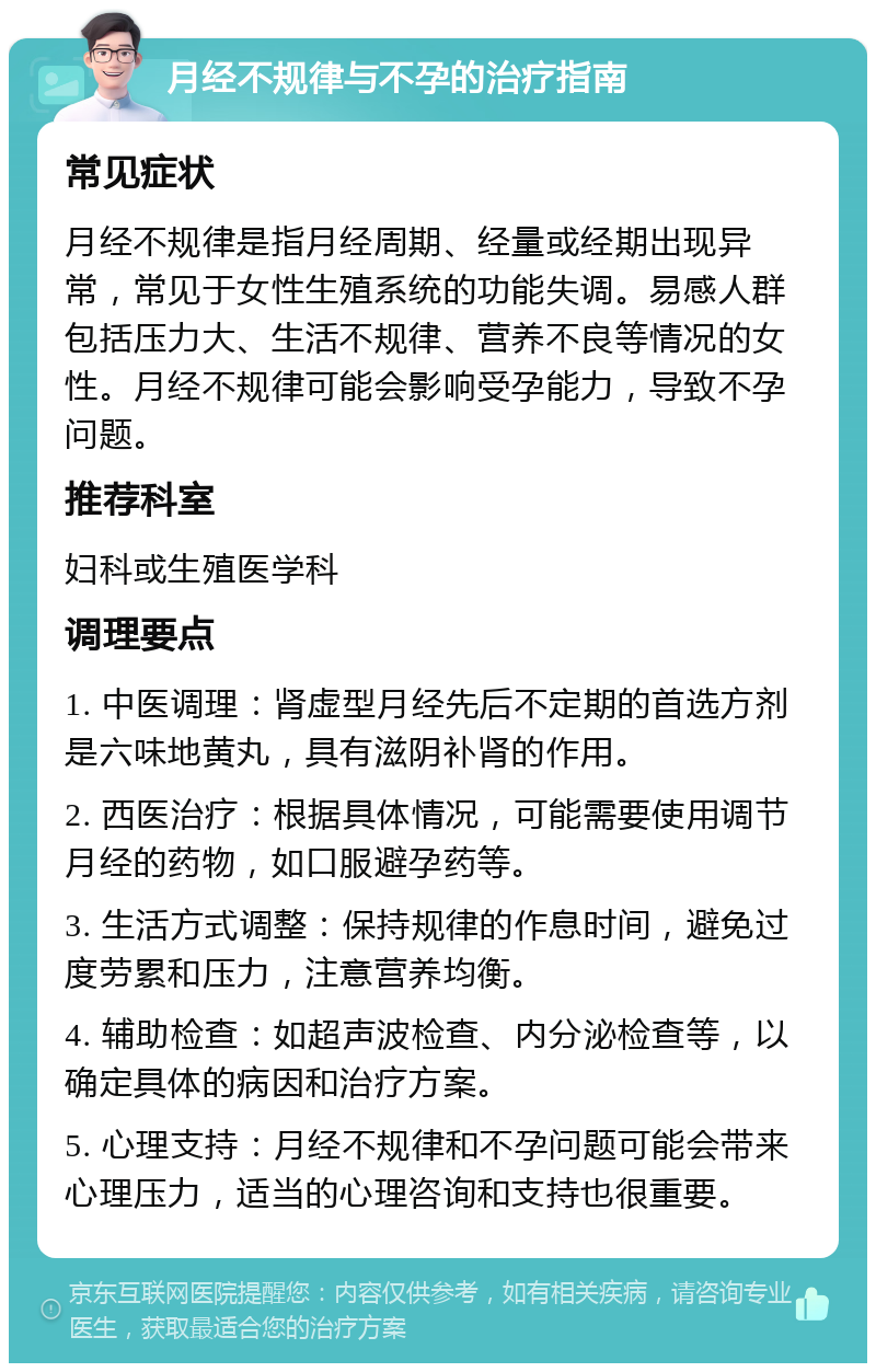 月经不规律与不孕的治疗指南 常见症状 月经不规律是指月经周期、经量或经期出现异常，常见于女性生殖系统的功能失调。易感人群包括压力大、生活不规律、营养不良等情况的女性。月经不规律可能会影响受孕能力，导致不孕问题。 推荐科室 妇科或生殖医学科 调理要点 1. 中医调理：肾虚型月经先后不定期的首选方剂是六味地黄丸，具有滋阴补肾的作用。 2. 西医治疗：根据具体情况，可能需要使用调节月经的药物，如口服避孕药等。 3. 生活方式调整：保持规律的作息时间，避免过度劳累和压力，注意营养均衡。 4. 辅助检查：如超声波检查、内分泌检查等，以确定具体的病因和治疗方案。 5. 心理支持：月经不规律和不孕问题可能会带来心理压力，适当的心理咨询和支持也很重要。