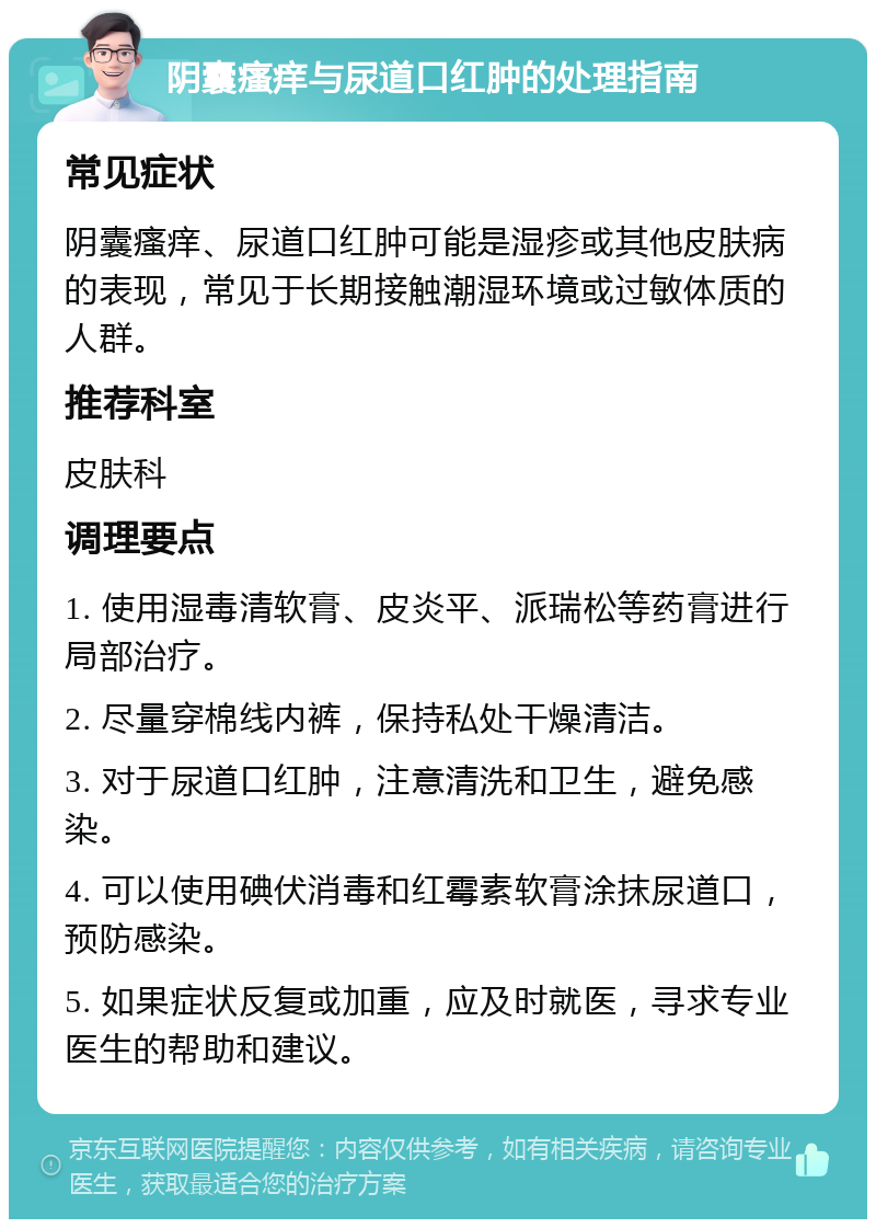 阴囊瘙痒与尿道口红肿的处理指南 常见症状 阴囊瘙痒、尿道口红肿可能是湿疹或其他皮肤病的表现，常见于长期接触潮湿环境或过敏体质的人群。 推荐科室 皮肤科 调理要点 1. 使用湿毒清软膏、皮炎平、派瑞松等药膏进行局部治疗。 2. 尽量穿棉线内裤，保持私处干燥清洁。 3. 对于尿道口红肿，注意清洗和卫生，避免感染。 4. 可以使用碘伏消毒和红霉素软膏涂抹尿道口，预防感染。 5. 如果症状反复或加重，应及时就医，寻求专业医生的帮助和建议。