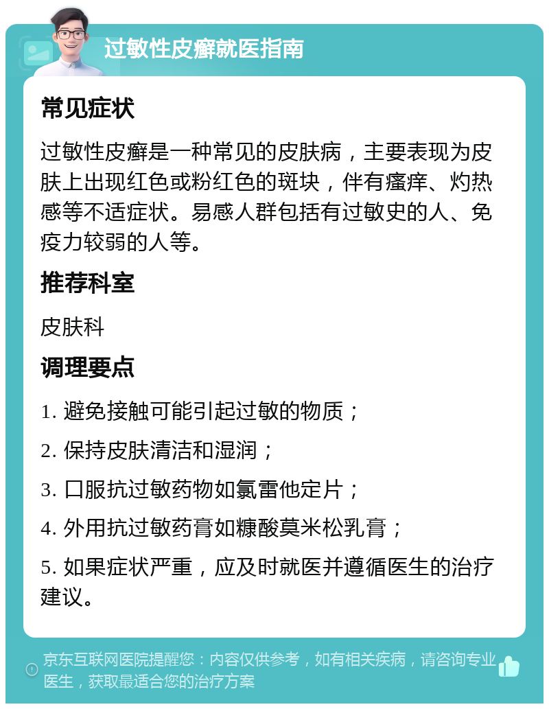 过敏性皮癣就医指南 常见症状 过敏性皮癣是一种常见的皮肤病，主要表现为皮肤上出现红色或粉红色的斑块，伴有瘙痒、灼热感等不适症状。易感人群包括有过敏史的人、免疫力较弱的人等。 推荐科室 皮肤科 调理要点 1. 避免接触可能引起过敏的物质； 2. 保持皮肤清洁和湿润； 3. 口服抗过敏药物如氯雷他定片； 4. 外用抗过敏药膏如糠酸莫米松乳膏； 5. 如果症状严重，应及时就医并遵循医生的治疗建议。