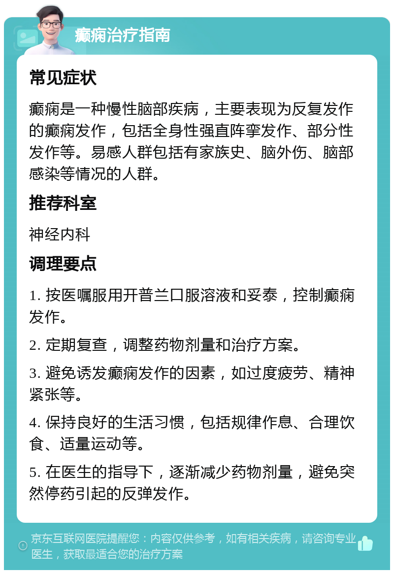 癫痫治疗指南 常见症状 癫痫是一种慢性脑部疾病，主要表现为反复发作的癫痫发作，包括全身性强直阵挛发作、部分性发作等。易感人群包括有家族史、脑外伤、脑部感染等情况的人群。 推荐科室 神经内科 调理要点 1. 按医嘱服用开普兰口服溶液和妥泰，控制癫痫发作。 2. 定期复查，调整药物剂量和治疗方案。 3. 避免诱发癫痫发作的因素，如过度疲劳、精神紧张等。 4. 保持良好的生活习惯，包括规律作息、合理饮食、适量运动等。 5. 在医生的指导下，逐渐减少药物剂量，避免突然停药引起的反弹发作。