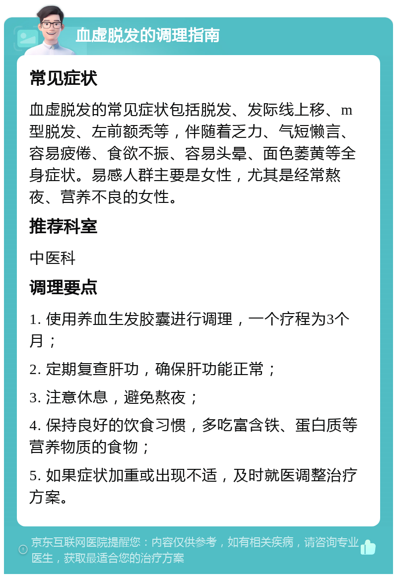 血虚脱发的调理指南 常见症状 血虚脱发的常见症状包括脱发、发际线上移、m型脱发、左前额秃等，伴随着乏力、气短懒言、容易疲倦、食欲不振、容易头晕、面色萎黄等全身症状。易感人群主要是女性，尤其是经常熬夜、营养不良的女性。 推荐科室 中医科 调理要点 1. 使用养血生发胶囊进行调理，一个疗程为3个月； 2. 定期复查肝功，确保肝功能正常； 3. 注意休息，避免熬夜； 4. 保持良好的饮食习惯，多吃富含铁、蛋白质等营养物质的食物； 5. 如果症状加重或出现不适，及时就医调整治疗方案。