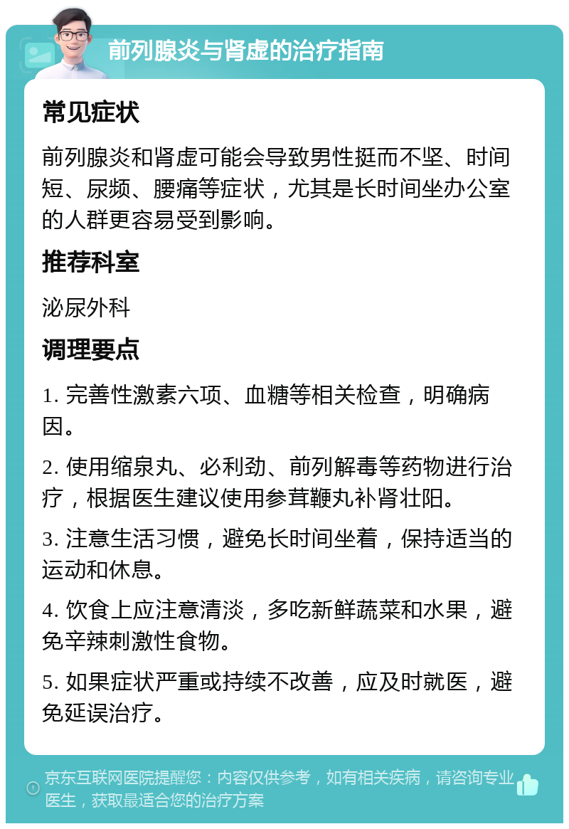 前列腺炎与肾虚的治疗指南 常见症状 前列腺炎和肾虚可能会导致男性挺而不坚、时间短、尿频、腰痛等症状，尤其是长时间坐办公室的人群更容易受到影响。 推荐科室 泌尿外科 调理要点 1. 完善性激素六项、血糖等相关检查，明确病因。 2. 使用缩泉丸、必利劲、前列解毒等药物进行治疗，根据医生建议使用参茸鞭丸补肾壮阳。 3. 注意生活习惯，避免长时间坐着，保持适当的运动和休息。 4. 饮食上应注意清淡，多吃新鲜蔬菜和水果，避免辛辣刺激性食物。 5. 如果症状严重或持续不改善，应及时就医，避免延误治疗。