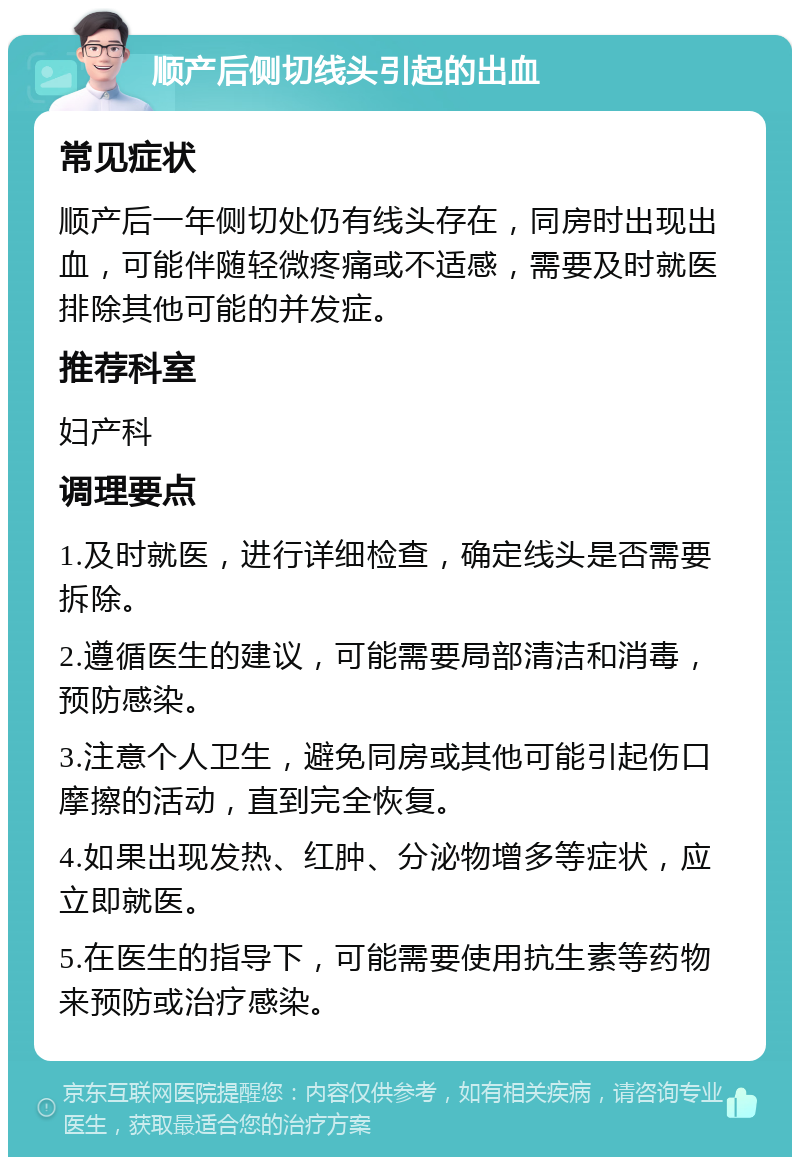 顺产后侧切线头引起的出血 常见症状 顺产后一年侧切处仍有线头存在，同房时出现出血，可能伴随轻微疼痛或不适感，需要及时就医排除其他可能的并发症。 推荐科室 妇产科 调理要点 1.及时就医，进行详细检查，确定线头是否需要拆除。 2.遵循医生的建议，可能需要局部清洁和消毒，预防感染。 3.注意个人卫生，避免同房或其他可能引起伤口摩擦的活动，直到完全恢复。 4.如果出现发热、红肿、分泌物增多等症状，应立即就医。 5.在医生的指导下，可能需要使用抗生素等药物来预防或治疗感染。